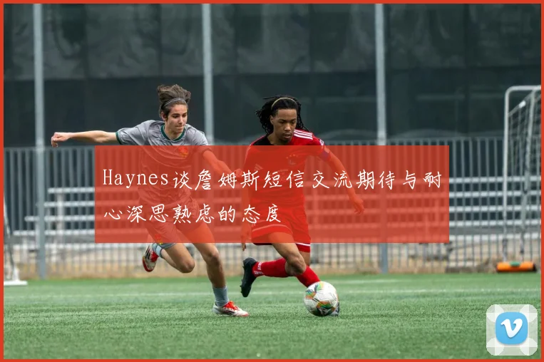 Haynes谈詹姆斯短信交流期待与耐心深思熟虑的态度