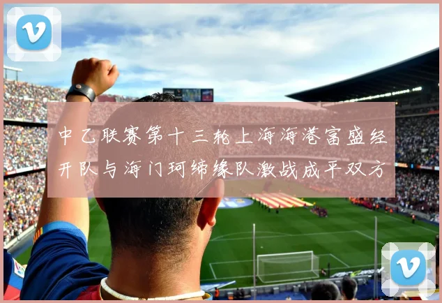 中乙联赛第十三轮上海海港富盛经开队与海门珂缔缘队激战成平双方各取一分