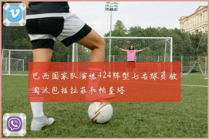 巴西国家队演练424阵型七名球员被淘汰包括拉菲和帕奎塔