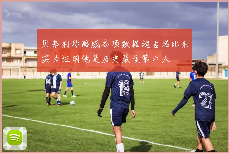 贝弗利称路威各项数据超吉诺比利实力证明他是历史最佳第六人