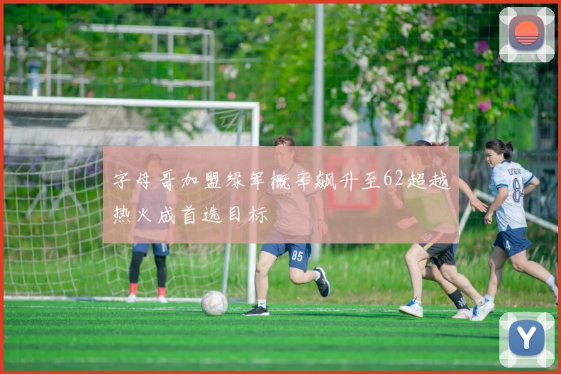 字母哥加盟绿军概率飙升至62超越热火成首选目标