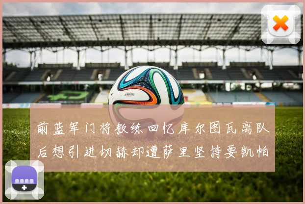 前蓝军门将教练回忆库尔图瓦离队后想引进切赫却遭萨里坚持要凯帕