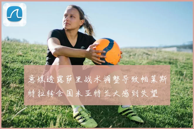 意媒透露萨里战术调整导致帕莱斯特拉转会国米亚特兰大感到失望