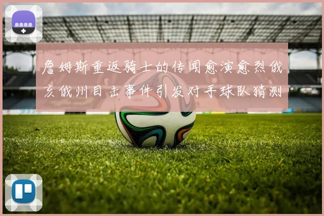 詹姆斯重返骑士的传闻愈演愈烈俄亥俄州目击事件引发对手球队猜测