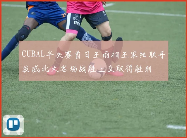 CUBAL半决赛首日王雨桐王家绘联手发威北大客场战胜上交取得胜利