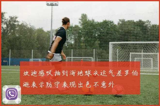坎迪感叹抽到海地球衣运气差罗伯逊表示防守表现出色不意外