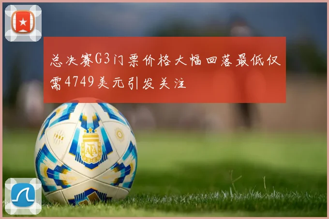 总决赛G3门票价格大幅回落最低仅需4749美元引发关注