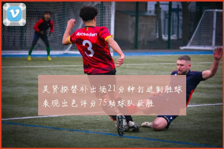 吴贤揆替补出场21分钟打进制胜球表现出色评分75助球队获胜