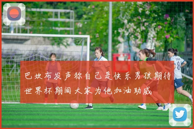 巴坎布发声称自己是快乐男孩期待世界杯期间大家为他加油助威