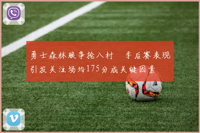 勇士森林狼争抢八村塁季后赛表现引发关注场均175分成关键因素