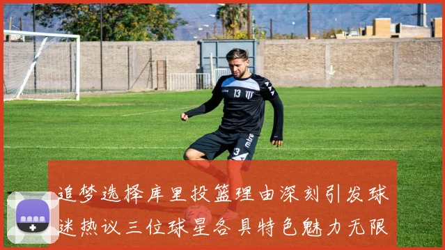 追梦选择库里投篮理由深刻引发球迷热议三位球星各具特色魅力无限